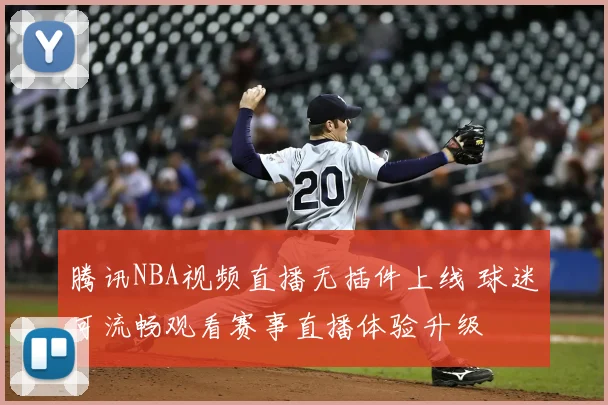 腾讯NBA视频直播无插件上线 球迷可流畅观看赛事直播体验升级