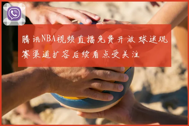 腾讯NBA视频直播免费开放 球迷观赛渠道扩容后续看点受关注
