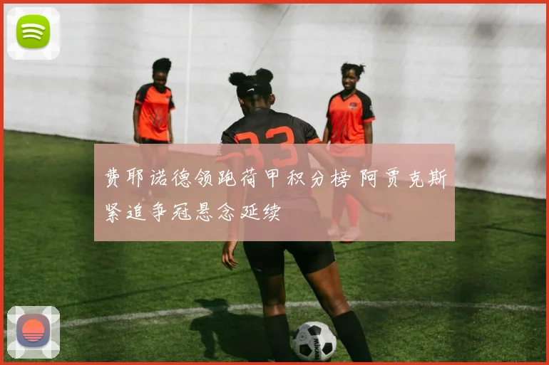 费耶诺德领跑荷甲积分榜 阿贾克斯紧追争冠悬念延续