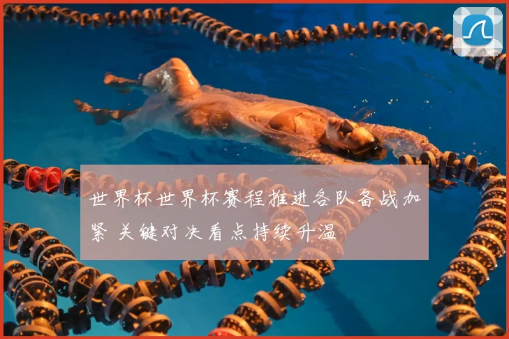 世界杯世界杯赛程推进各队备战加紧 关键对决看点持续升温