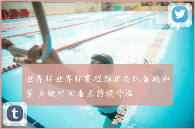 世界杯世界杯赛程推进各队备战加紧 关键对决看点持续升温
