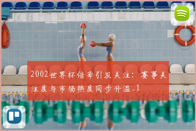 2002世界杯倍率引发关注：赛事关注度与市场热度同步升温_1