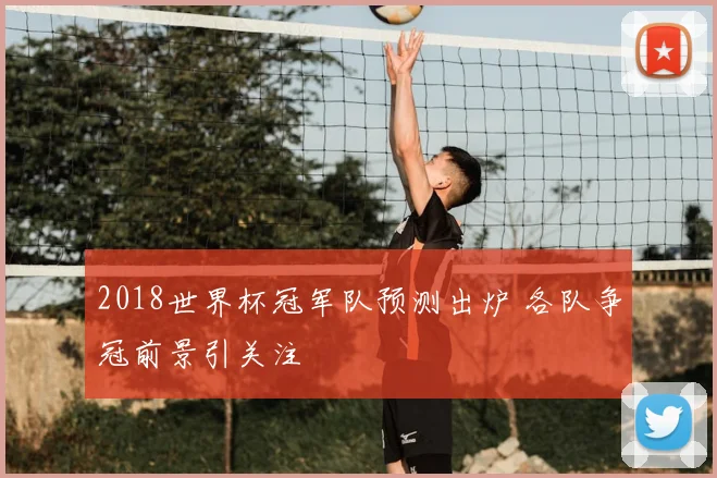 2018世界杯冠军队预测出炉 各队争冠前景引关注