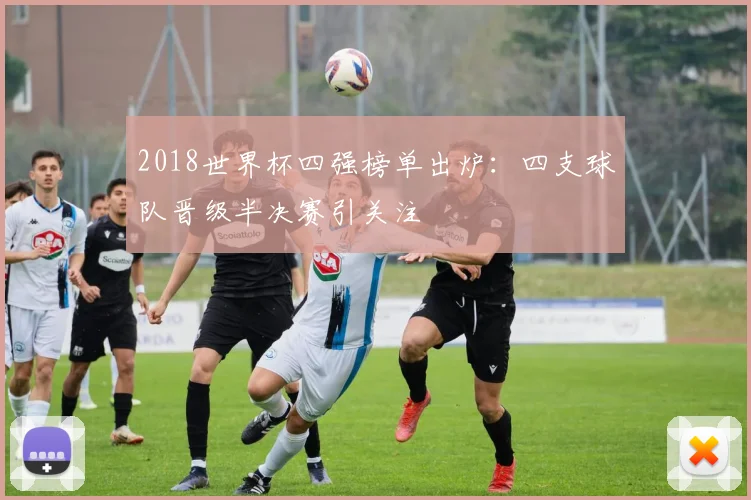 2018世界杯四强榜单出炉：四支球队晋级半决赛引关注