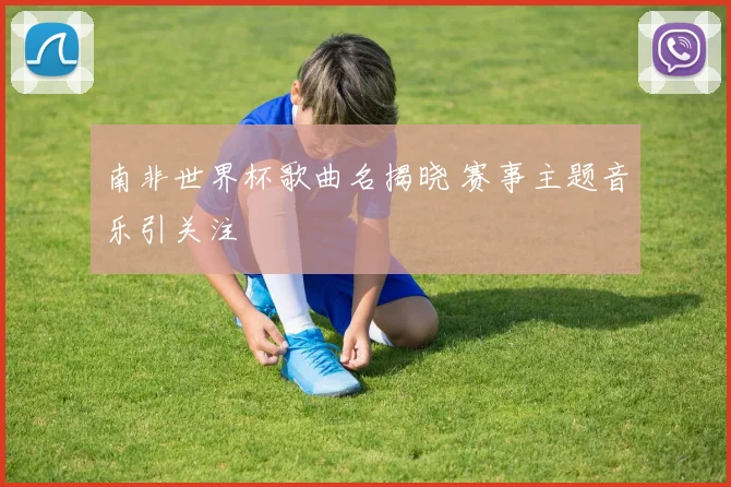南非世界杯歌曲名揭晓 赛事主题音乐引关注