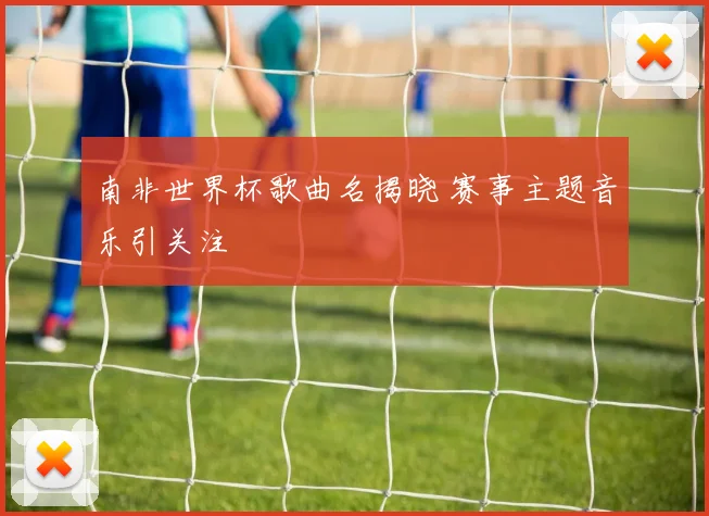 南非世界杯歌曲名揭晓 赛事主题音乐引关注