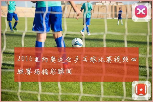 2016里约奥运会乒乓球比赛视频回顾赛场精彩瞬间