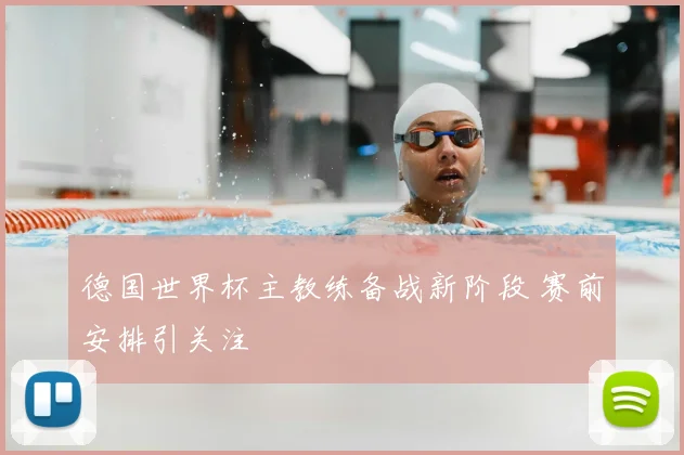 德国世界杯主教练备战新阶段 赛前安排引关注