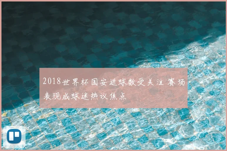 2018世界杯国安进球数受关注 赛场表现成球迷热议焦点