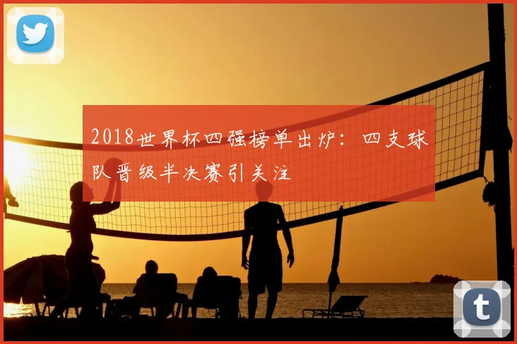 2018世界杯四强榜单出炉:四支球队晋级半决赛引关注