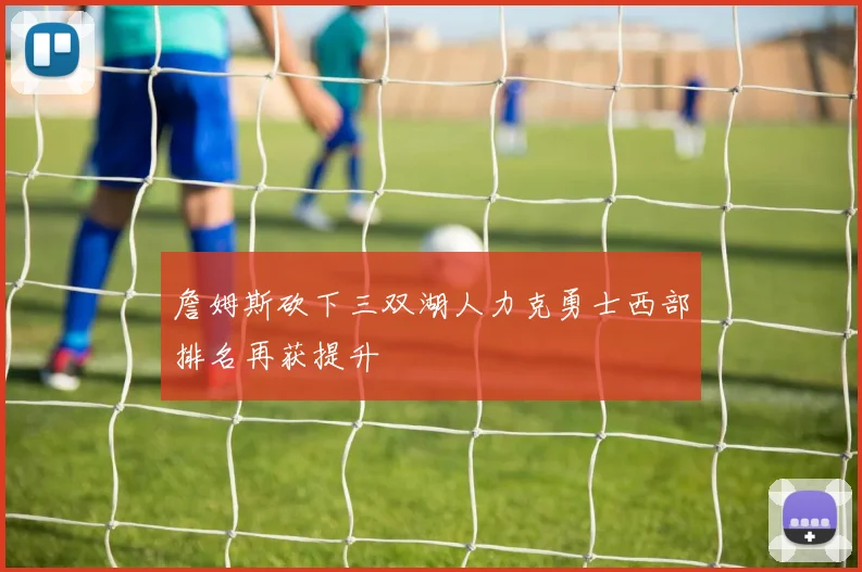 詹姆斯砍下三双湖人力克勇士西部排名再获提升
