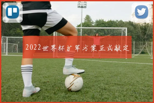 2022世界杯扩军方案正式敲定