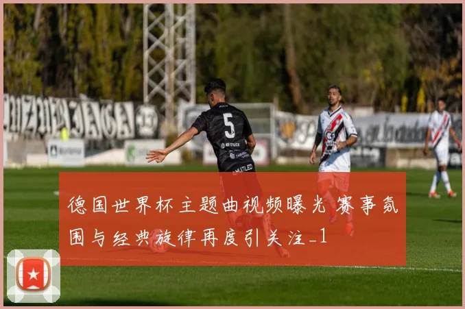 德国世界杯主题曲视频曝光 赛事氛围与经典旋律再度引关注_1