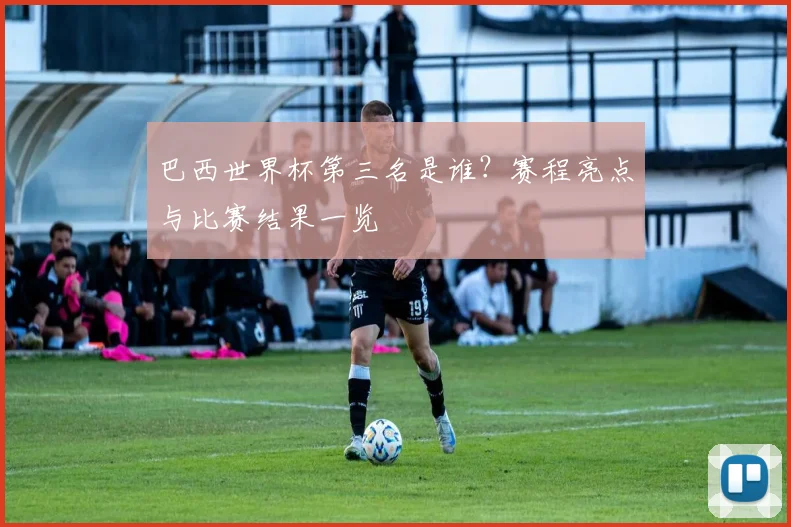 巴西世界杯第三名是谁？赛程亮点与比赛结果一览