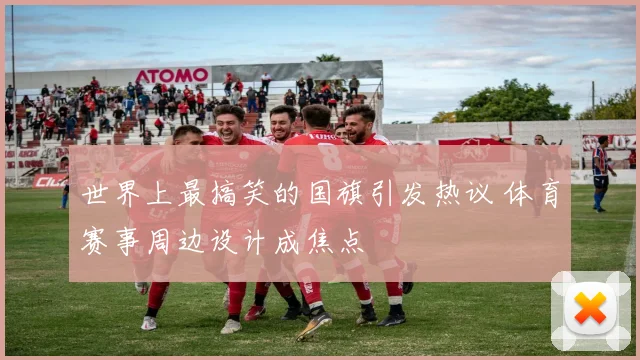 世界上最搞笑的国旗引发热议 体育赛事周边设计成焦点